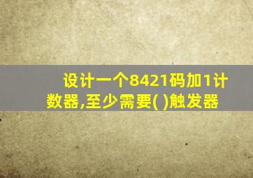 设计一个8421码加1计数器,至少需要( )触发器